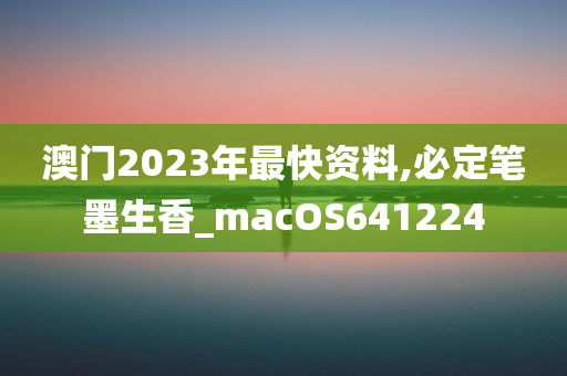 澳门2023年最快资料,必定笔墨生香_macOS641224