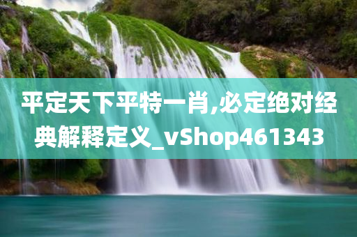 平定天下平特一肖,必定绝对经典解释定义_vShop461343