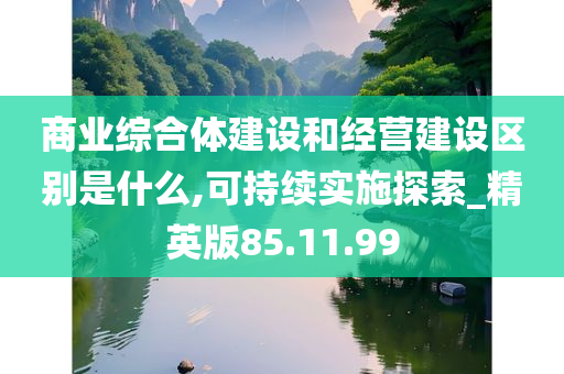 商业综合体建设和经营建设区别是什么,可持续实施探索_精英版85.11.99