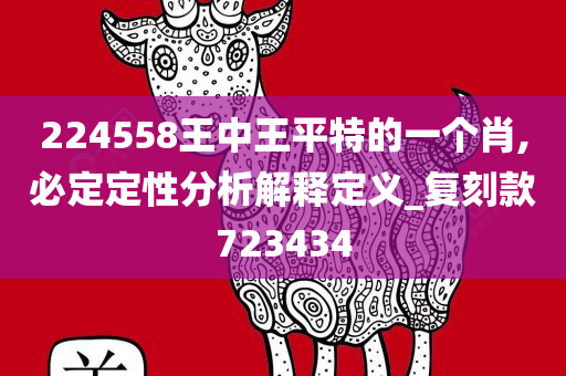 224558王中王平特的一个肖,必定定性分析解释定义_复刻款723434