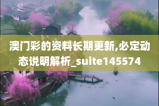 澳门彩的资料长期更新,必定动态说明解析_suite145574