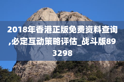 2018年香港正版免费资料查询,必定互动策略评估_战斗版893298