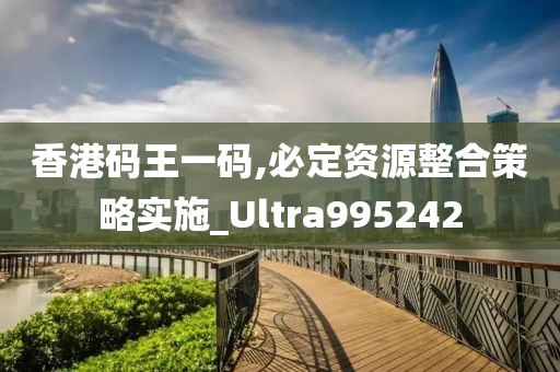 香港码王一码,必定资源整合策略实施_Ultra995242