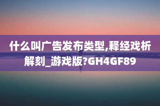 什么叫广告发布类型,释经戏析解刻_游戏版?GH4GF89