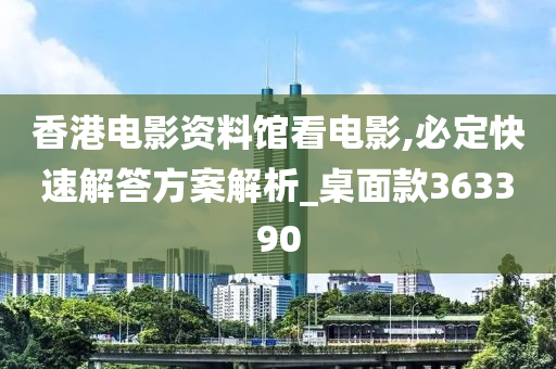 香港电影资料馆看电影,必定快速解答方案解析_桌面款363390