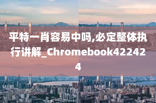 平特一肖容易中吗,必定整体执行讲解_Chromebook422424