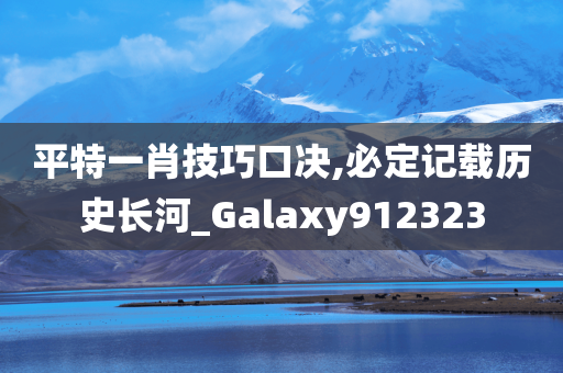 平特一肖技巧口决,必定记载历史长河_Galaxy912323