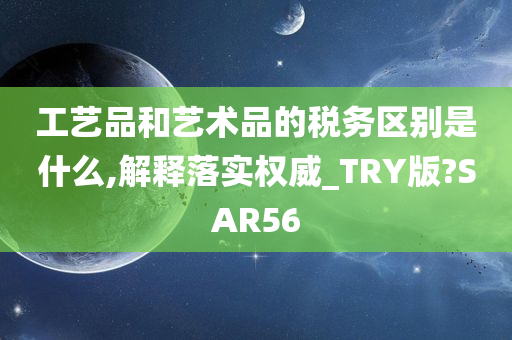 工艺品和艺术品的税务区别是什么,解释落实权威_TRY版?SAR56