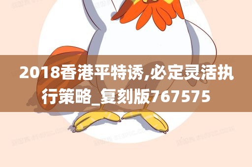 2018香港平特诱,必定灵活执行策略_复刻版767575