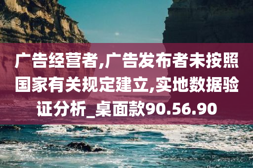 广告经营者,广告发布者未按照国家有关规定建立,实地数据验证分析_桌面款90.56.90