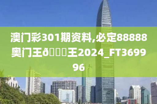 澳门彩301期资料,必定88888奥门王🀄王2024_FT369996