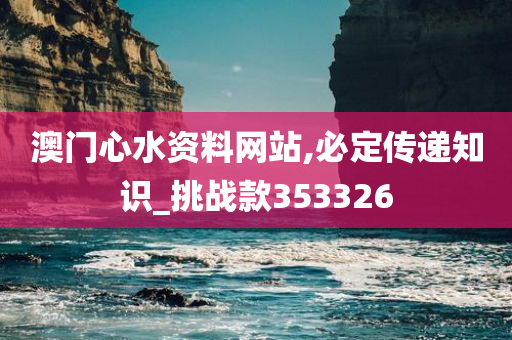 澳门心水资料网站,必定传递知识_挑战款353326