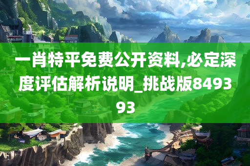 一肖特平免费公开资料,必定深度评估解析说明_挑战版849393