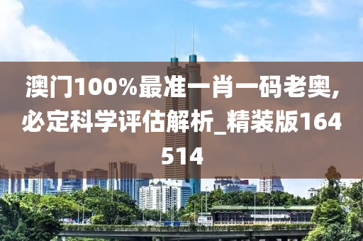 澳门100%最准一肖一码老奥,必定科学评估解析_精装版164514