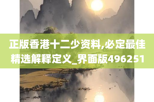 正版香港十二少资料,必定最佳精选解释定义_界面版496251