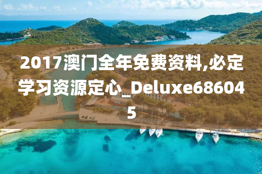 2017澳门全年免费资料,必定学习资源定心_Deluxe686045