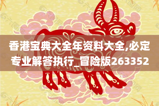 香港宝典大全年资料大全,必定专业解答执行_冒险版263352