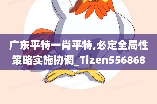 广东平特一肖平特,必定全局性策略实施协调_Tizen556868