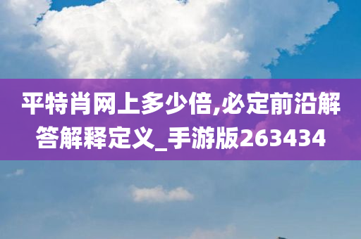 平特肖网上多少倍,必定前沿解答解释定义_手游版263434