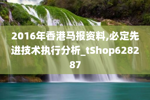 2016年香港马报资料,必定先进技术执行分析_tShop628287