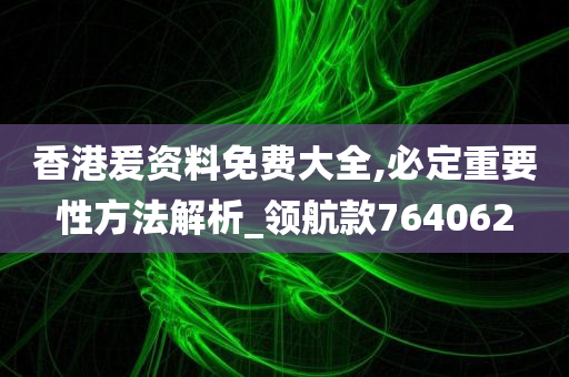 香港爰资料免费大全,必定重要性方法解析_领航款764062