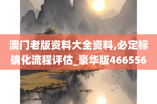 澳门老版资料大全资料,必定标确化流程评估_豪华版466556