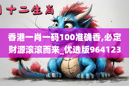 香港一肖一码100准确香,必定财源滚滚而来_优选版964123