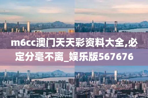 m6cc澳门天天彩资料大全,必定分毫不离_娱乐版567676