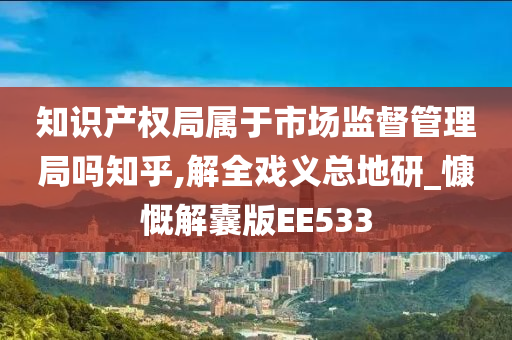 知识产权局属于市场监督管理局吗知乎,解全戏义总地研_慷慨解囊版EE533