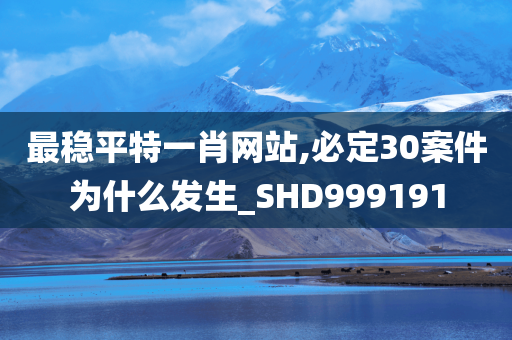 最稳平特一肖网站,必定30案件为什么发生_SHD999191