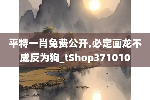 平特一肖免费公开,必定画龙不成反为狗_tShop371010