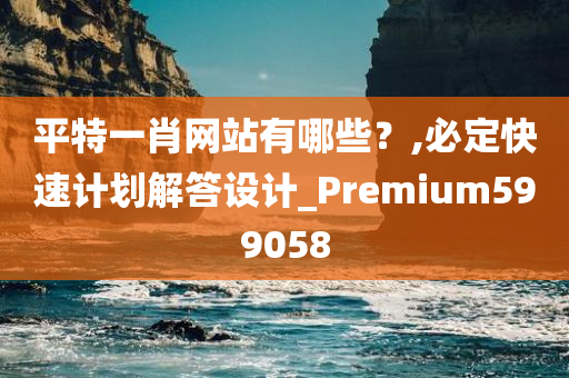 平特一肖网站有哪些？,必定快速计划解答设计_Premium599058