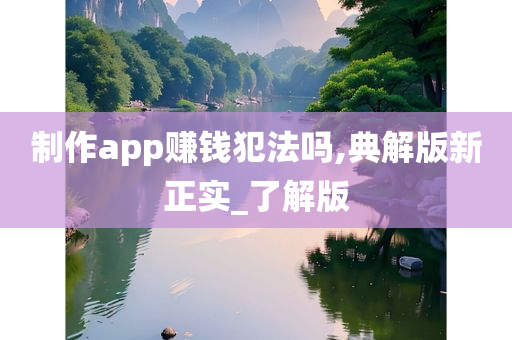 制作app赚钱犯法吗,典解版新正实_了解版