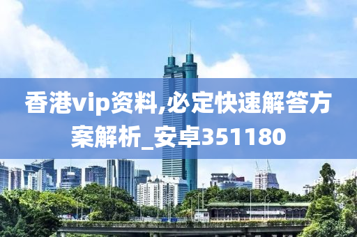 香港vip资料,必定快速解答方案解析_安卓351180