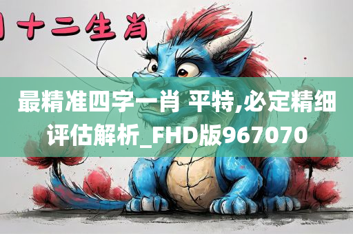 最精准四字一肖 平特,必定精细评估解析_FHD版967070