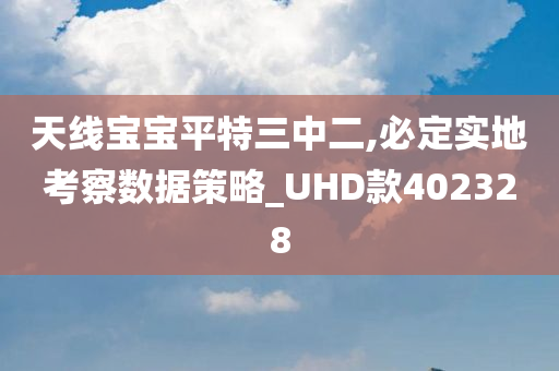 天线宝宝平特三中二,必定实地考察数据策略_UHD款402328