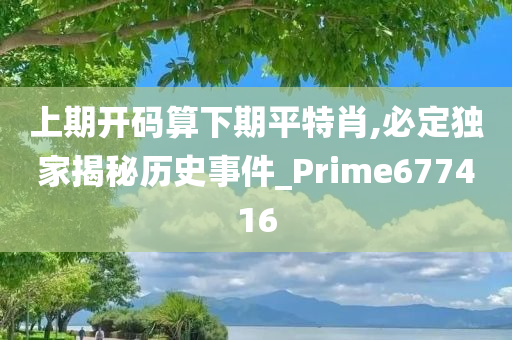 上期开码算下期平特肖,必定独家揭秘历史事件_Prime677416