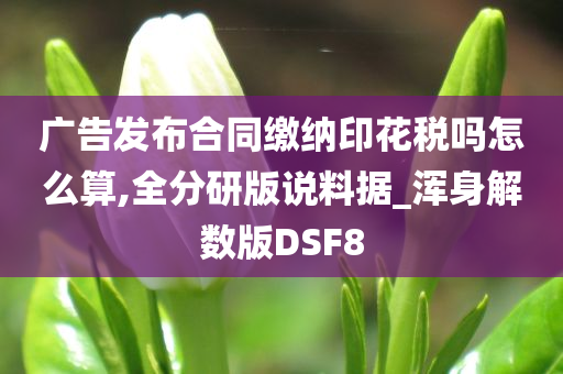 广告发布合同缴纳印花税吗怎么算,全分研版说料据_浑身解数版DSF8