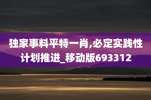 独家事料平特一肖,必定实践性计划推进_移动版693312