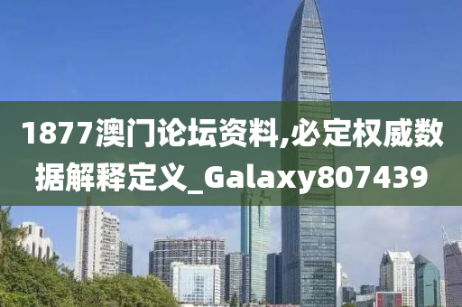 1877澳门论坛资料,必定权威数据解释定义_Galaxy807439