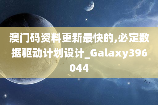 澳门码资料更新最快的,必定数据驱动计划设计_Galaxy396044