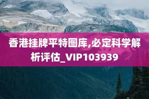 香港挂牌平特图库,必定科学解析评估_VIP103939