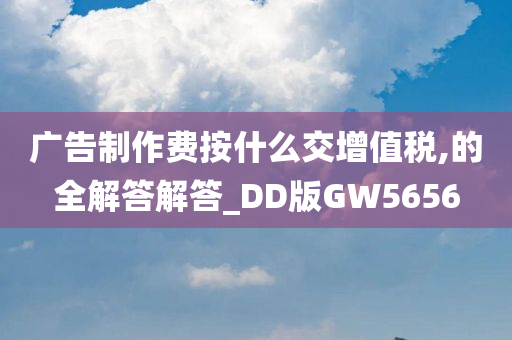 广告制作费按什么交增值税,的全解答解答_DD版GW5656