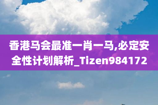 香港马会最准一肖一马,必定安全性计划解析_Tizen984172