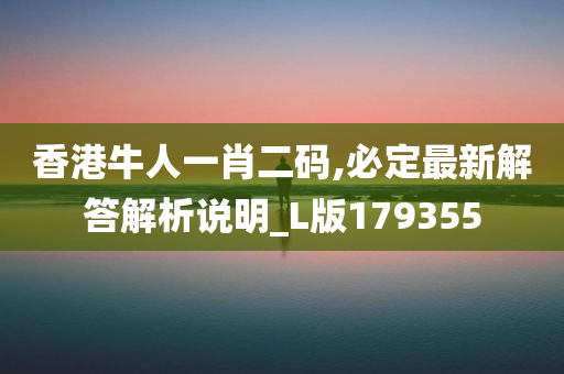 香港牛人一肖二码,必定最新解答解析说明_L版179355