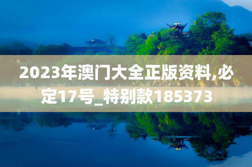 2023年澳门大全正版资料,必定17号_特别款185373