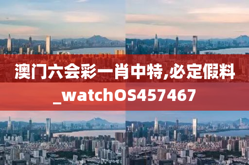 澳门六会彩一肖中特,必定假料_watchOS457467