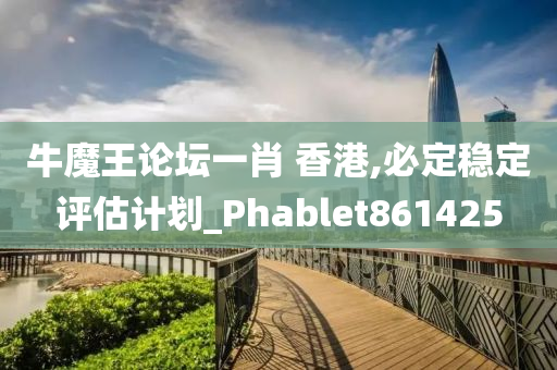 牛魔王论坛一肖 香港,必定稳定评估计划_Phablet861425