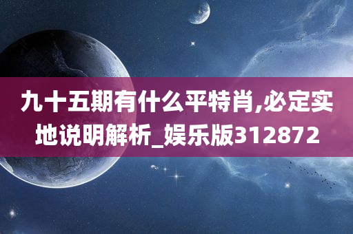 九十五期有什么平特肖,必定实地说明解析_娱乐版312872