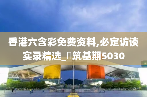 香港六含彩免费资料,必定访谈实录精选_‌筑基期5030